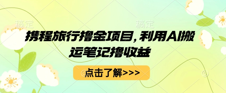 携程旅行撸金项目，利用AI搬运笔记撸收益-轻创终点站
